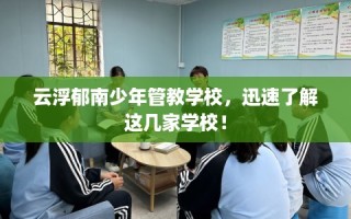 云浮郁南少年管教学校，迅速了解这几家学校！