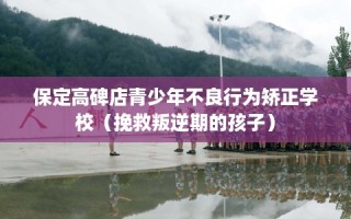 保定高碑店青少年不良行为矫正学校（挽救叛逆期的孩子）