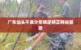 广东汕头不良少年叛逆矫正特训基地