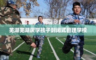 芜湖芜湖厌学孩子封闭式管理学校