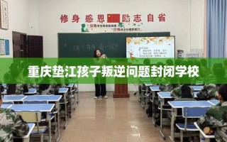 重庆垫江孩子叛逆问题封闭学校