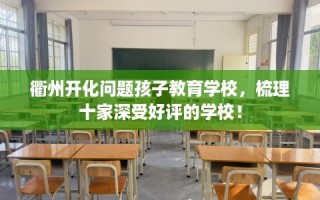 衢州开化问题孩子教育学校，梳理十家深受好评的学校！