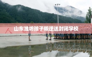 山东潍坊孩子叛逆送封闭学校