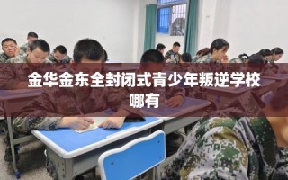 金华金东全封闭式青少年叛逆学校哪有