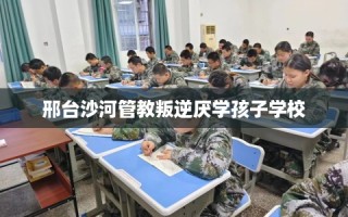 邢台沙河管教叛逆厌学孩子学校