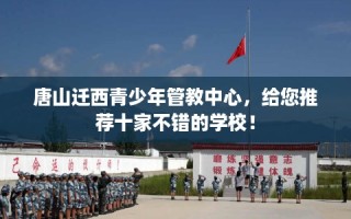 唐山迁西青少年管教中心，给您推荐十家不错的学校！