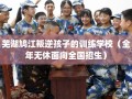 芜湖鸠江叛逆孩子的训练学校（全年无休面向全国招生）