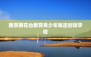 南京雨花台教育青少年叛逆封闭学校