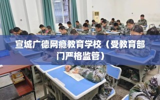 宣城广德网瘾教育学校（受教育部门严格监管）