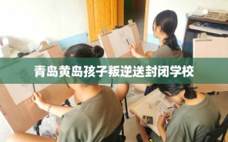 青岛黄岛孩子叛逆送封闭学校