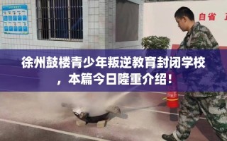 徐州鼓楼青少年叛逆教育封闭学校，本篇今日隆重介绍！