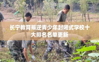 长宁教育叛逆青少年封闭式学校十大排名名单更新