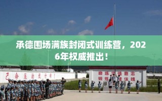 承德围场满族封闭式训练营，2026年权威推出！