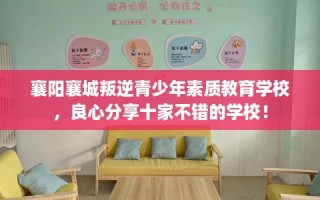 襄阳襄城叛逆青少年素质教育学校，良心分享十家不错的学校！