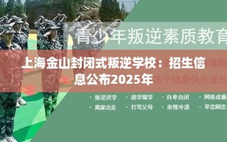 上海金山封闭式叛逆学校：招生信息公布2025年