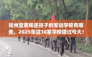 抚州宜黄叛逆孩子的军训学校有哪些，2025年这10家学校错过亏大！