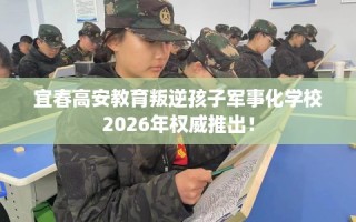 宜春高安教育叛逆孩子军事化学校2026年权威推出！