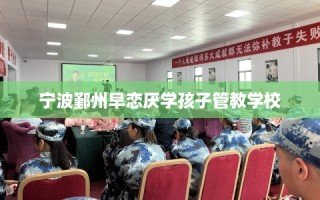 宁波鄞州早恋厌学孩子管教学校