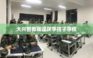 大兴管教叛逆厌学孩子学校
