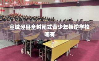 宣城泾县全封闭式青少年叛逆学校哪有