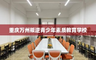 重庆万州叛逆青少年素质教育学校