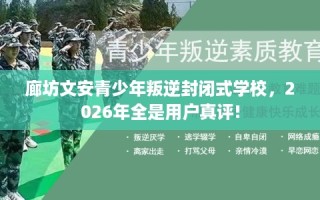 廊坊文安青少年叛逆封闭式学校，2026年全是用户真评!