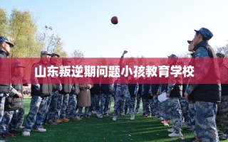 山东叛逆期问题小孩教育学校