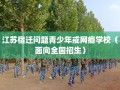 江苏宿迁问题青少年戒网瘾学校（面向全国招生）