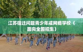 江苏宿迁问题青少年戒网瘾学校（面向全国招生）