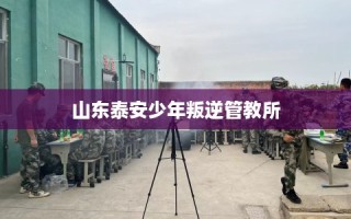 山东泰安少年叛逆管教所