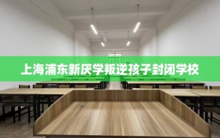 上海浦东新厌学叛逆孩子封闭学校