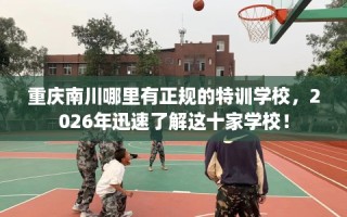 重庆南川哪里有正规的特训学校，2026年迅速了解这十家学校！