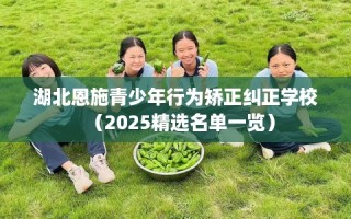 湖北恩施青少年行为矫正纠正学校（2025精选名单一览）