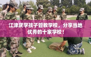 江津厌学孩子管教学校，分享当地优秀的十家学校！