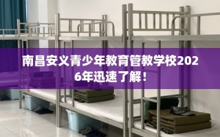 南昌安义青少年教育管教学校2026年迅速了解！