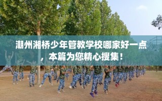 潮州湘桥少年管教学校哪家好一点，本篇为您精心搜集！