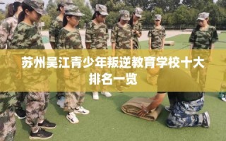 苏州吴江青少年叛逆教育学校十大排名一览
