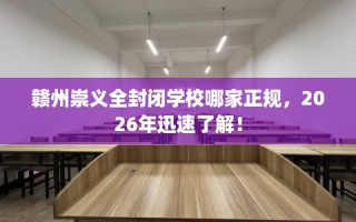 赣州崇义全封闭学校哪家正规，2026年迅速了解！