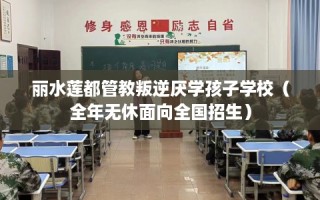 丽水莲都管教叛逆厌学孩子学校（全年无休面向全国招生）