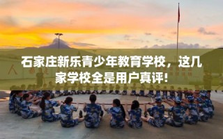 石家庄新乐青少年教育学校，这几家学校全是用户真评!
