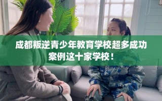 成都叛逆青少年教育学校超多成功案例这十家学校！