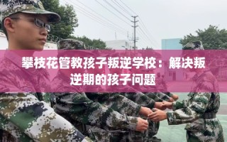 攀枝花管教孩子叛逆学校：解决叛逆期的孩子问题
