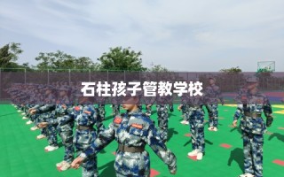 石柱孩子管教学校