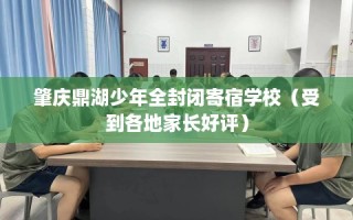 肇庆鼎湖少年全封闭寄宿学校（受到各地家长好评）
