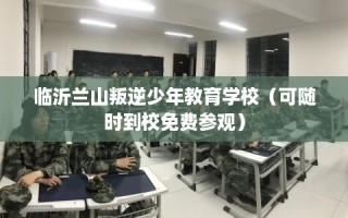 临沂兰山叛逆少年教育学校（可随时到校免费参观）