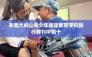 东莞大岭山青少年叛逆教育学校排行榜TOP前十