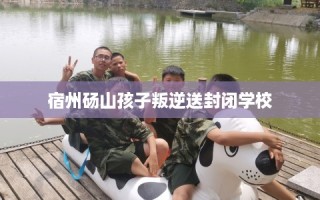 宿州砀山孩子叛逆送封闭学校