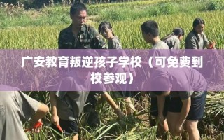 广安教育叛逆孩子学校（可免费到校参观）