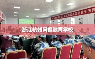 浙江杭州网瘾教育学校