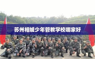 苏州相城少年管教学校哪家好